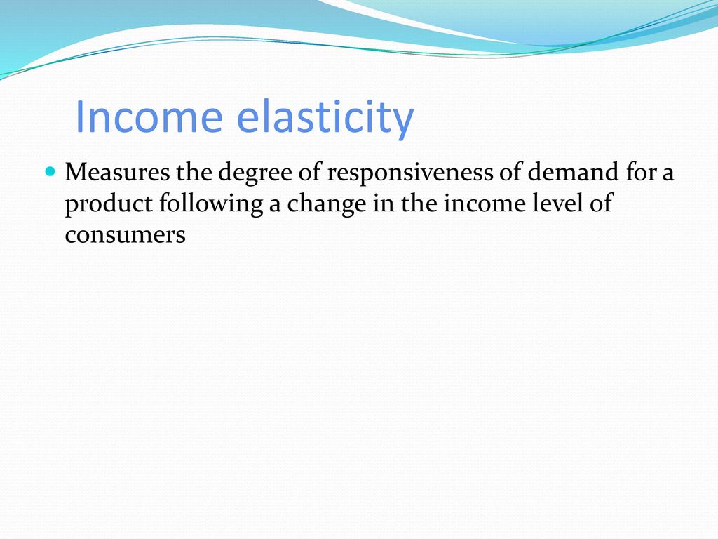 Income elasticity Measures the degree of responsiveness of demand for a product following a change in the income level of consumers.