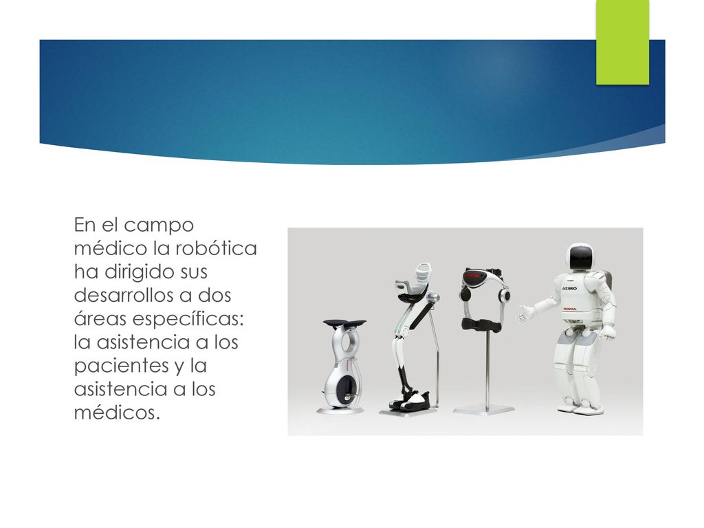 En el campo médico la robótica ha dirigido sus desarrollos a dos áreas específicas: la asistencia a los pacientes y la asistencia a los médicos.