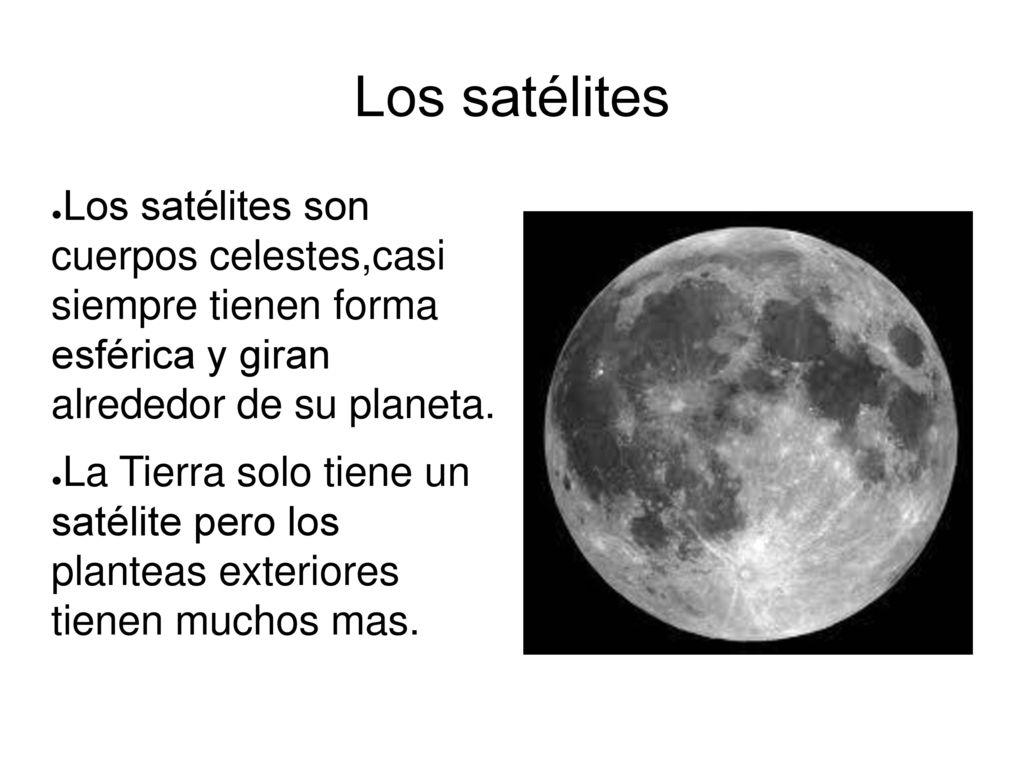 Los satélites Los satélites son cuerpos celestes,casi siempre tienen forma esférica y giran alrededor de su planeta.