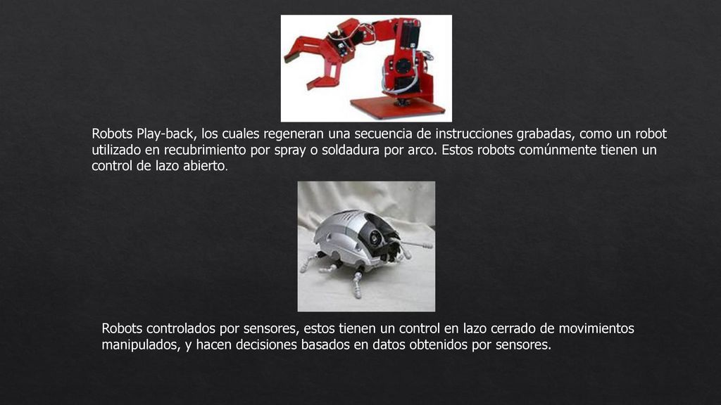 Robots Play-back, los cuales regeneran una secuencia de instrucciones grabadas, como un robot utilizado en recubrimiento por spray o soldadura por arco. Estos robots comúnmente tienen un control de lazo abierto.