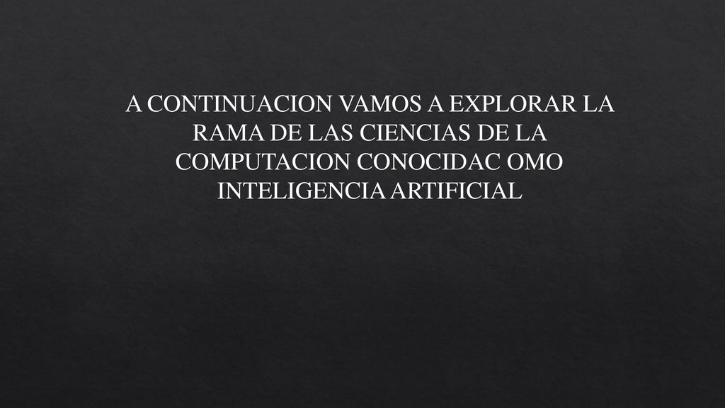 A CONTINUACION VAMOS A EXPLORAR LA RAMA DE LAS CIENCIAS DE LA COMPUTACION CONOCIDAC OMO INTELIGENCIA ARTIFICIAL