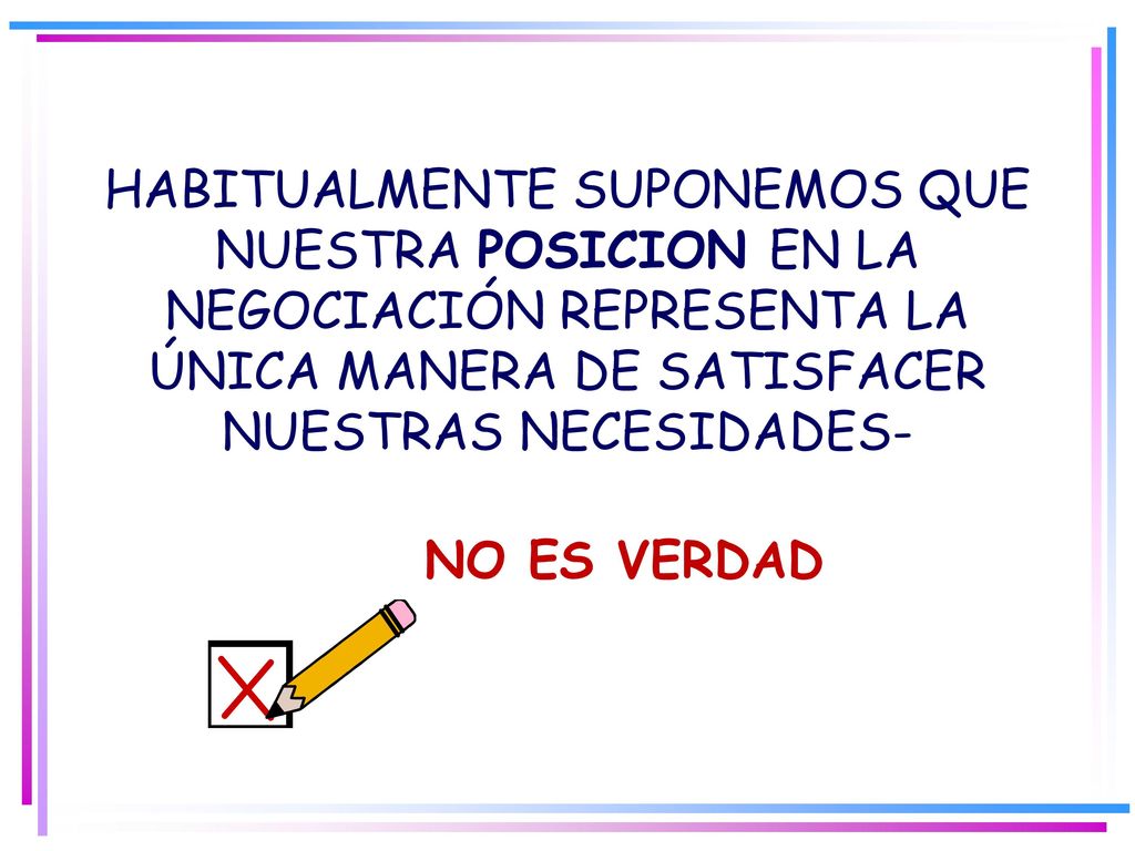 HABITUALMENTE SUPONEMOS QUE NUESTRA POSICION EN LA NEGOCIACIÓN REPRESENTA LA ÚNICA MANERA DE SATISFACER NUESTRAS NECESIDADES- NO ES VERDAD