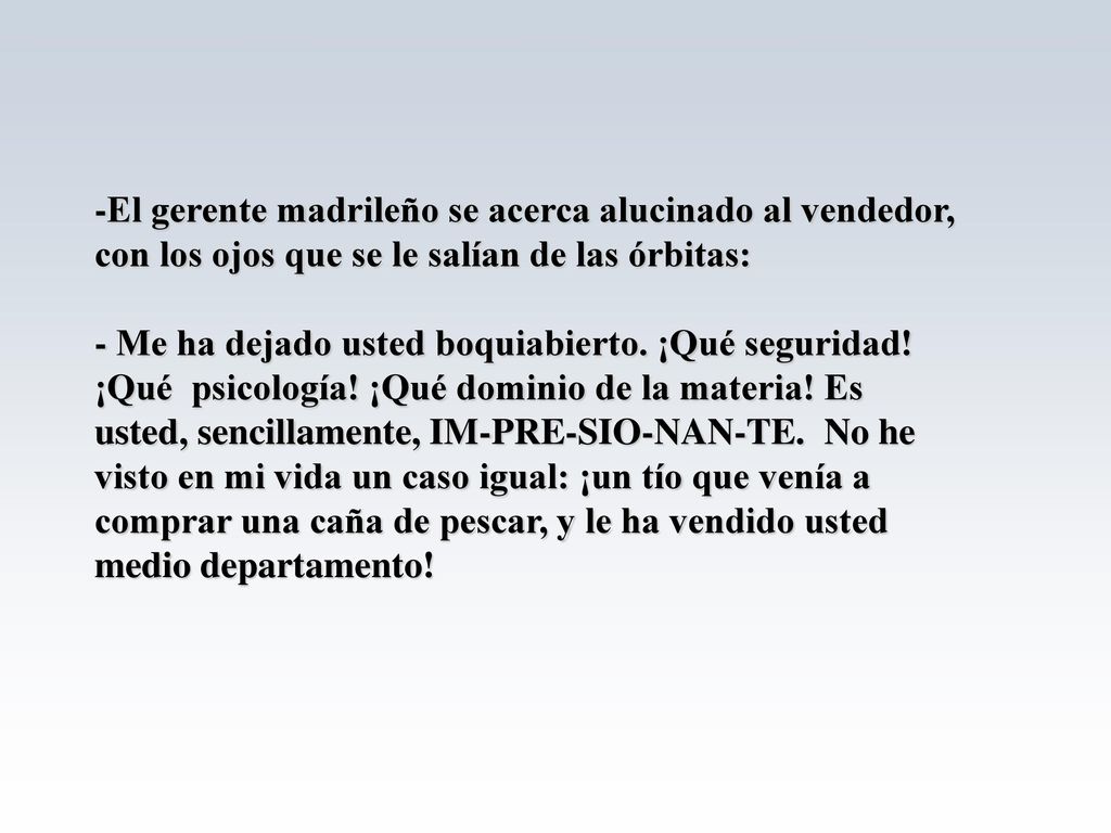 -El gerente madrileño se acerca alucinado al vendedor, con los ojos que se le salían de las órbitas: - Me ha dejado usted boquiabierto.