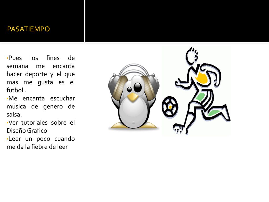 PASATIEMPO Pues los fines de semana me encanta hacer deporte y el que mas me gusta es el futbol . Me encanta escuchar música de genero de salsa.