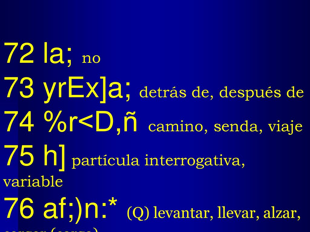 72 la; no 73 yrEx]a; detrás de, después de. 74 %r<D,ñ camino, senda, viaje. 75 h] partícula interrogativa, variable.