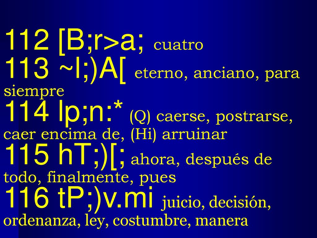 112 [B;r>a; cuatro 113 ~l;)A[ eterno, anciano, para siempre. 114 lp;n:* (Q) caerse, postrarse, caer encima de, (Hi) arruinar.