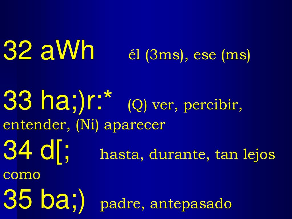 32 aWh él (3ms), ese (ms) 33 ha;)r:* (Q) ver, percibir, entender, (Ni) aparecer. 34 d[; hasta, durante, tan lejos como.