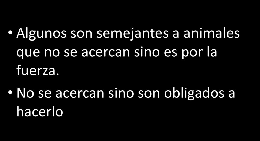 Algunos son semejantes a animales que no se acercan sino es por la fuerza.
