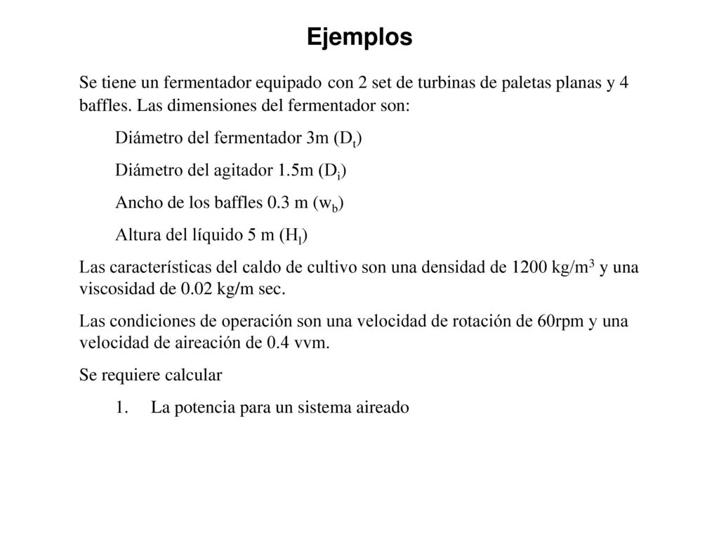 Ejemplos Se tiene un fermentador equipado con 2 set de turbinas de paletas planas y 4 baffles. Las dimensiones del fermentador son:
