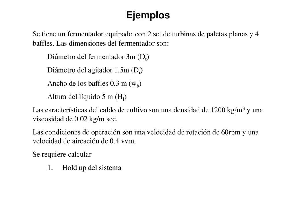 Ejemplos Se tiene un fermentador equipado con 2 set de turbinas de paletas planas y 4 baffles. Las dimensiones del fermentador son: