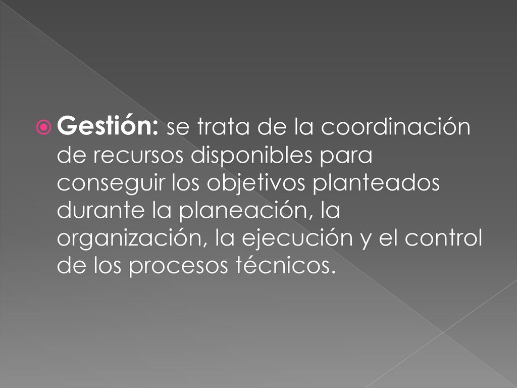 Gestión: se trata de la coordinación de recursos disponibles para conseguir los objetivos planteados durante la planeación, la organización, la ejecución y el control de los procesos técnicos.