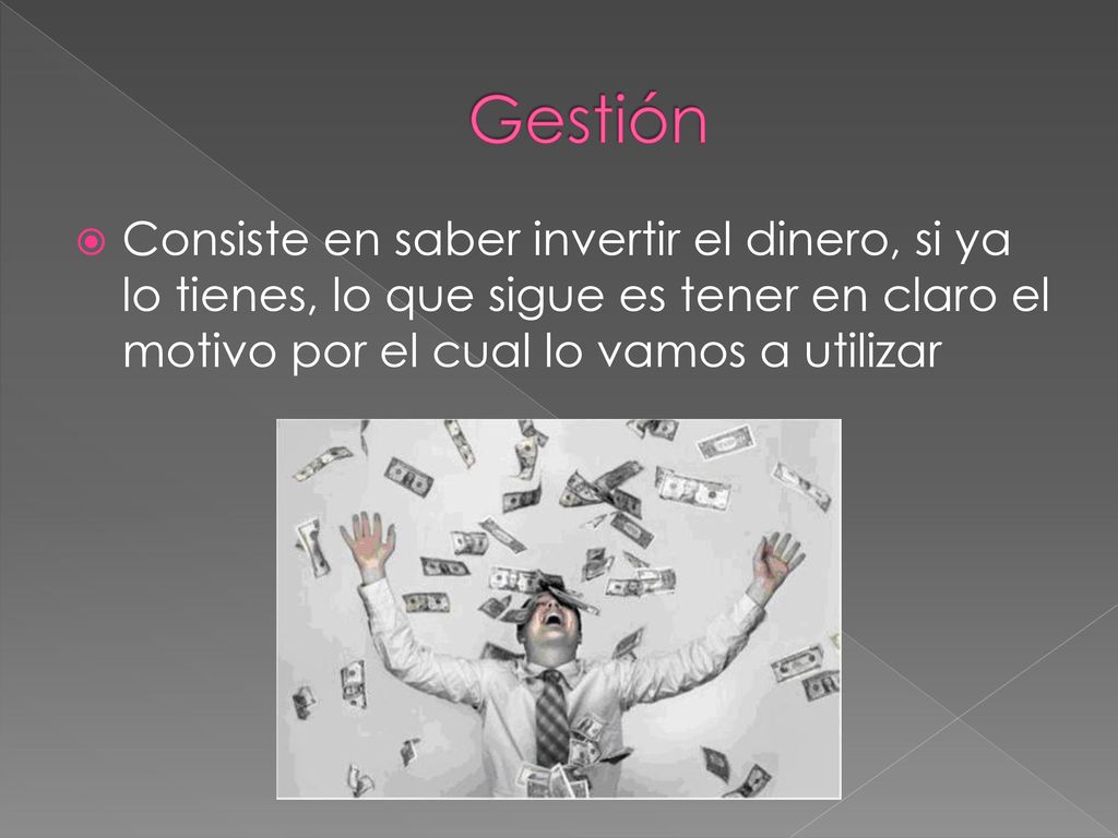 Gestión Consiste en saber invertir el dinero, si ya lo tienes, lo que sigue es tener en claro el motivo por el cual lo vamos a utilizar.