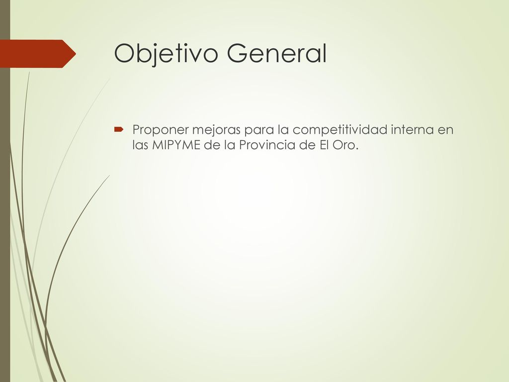 Objetivo General Proponer mejoras para la competitividad interna en las MIPYME de la Provincia de El Oro.