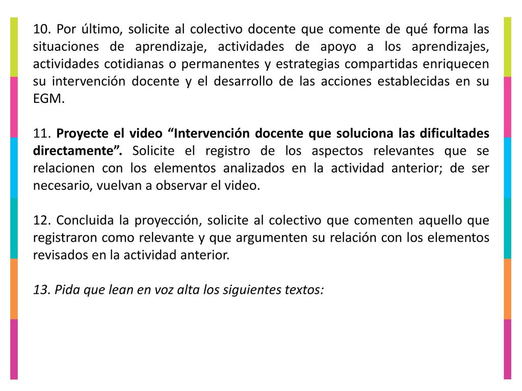 10. Por último, solicite al colectivo docente que comente de qué forma las situaciones de aprendizaje, actividades de apoyo a los aprendizajes, actividades cotidianas o permanentes y estrategias compartidas enriquecen su intervención docente y el desarrollo de las acciones establecidas en su EGM.