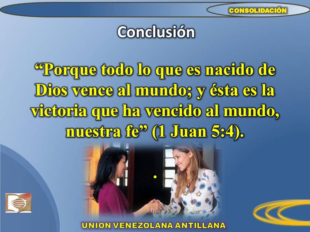Conclusión Porque todo lo que es nacido de Dios vence al mundo; y ésta es la victoria que ha vencido al mundo, nuestra fe (1 Juan 5:4).