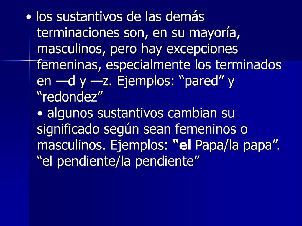 • los sustantivos de las demás terminaciones son, en su mayoría, masculinos, pero hay excepciones femeninas, especialmente los terminados en —d y —z.
