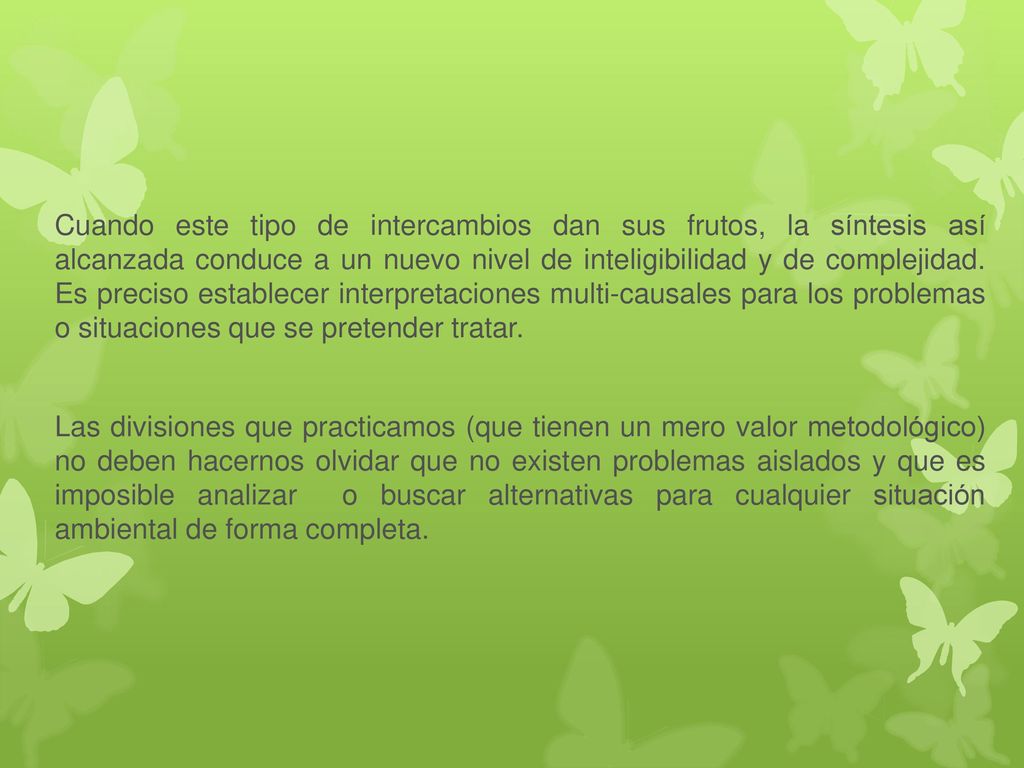 Cuando este tipo de intercambios dan sus frutos, la síntesis así alcanzada conduce a un nuevo nivel de inteligibilidad y de complejidad. Es preciso establecer interpretaciones multi-causales para los problemas o situaciones que se pretender tratar.