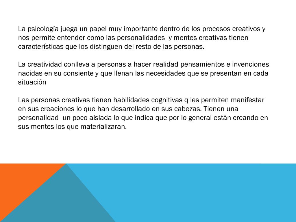 La psicología juega un papel muy importante dentro de los procesos creativos y nos permite entender como las personalidades y mentes creativas tienen características que los distinguen del resto de las personas.