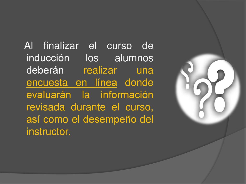 Al finalizar el curso de inducción los alumnos deberán realizar una encuesta en línea donde evaluarán la información revisada durante el curso, así como el desempeño del instructor.