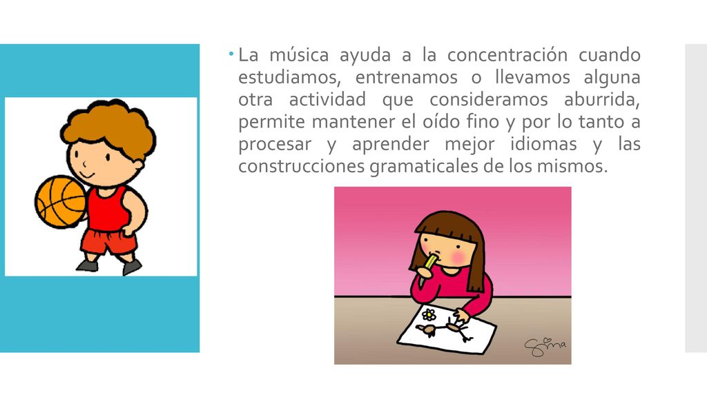 La música ayuda a la concentración cuando estudiamos, entrenamos o llevamos alguna otra actividad que consideramos aburrida, permite mantener el oído fino y por lo tanto a procesar y aprender mejor idiomas y las construcciones gramaticales de los mismos.
