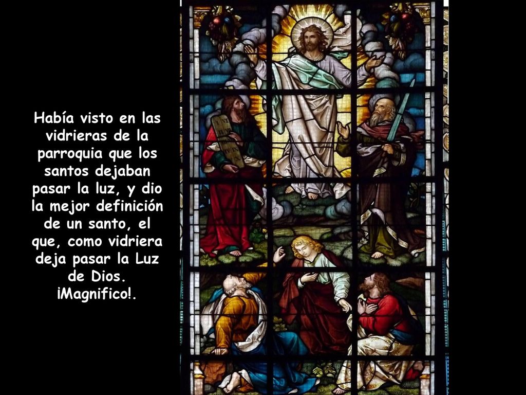 Había visto en las vidrieras de la parroquia que los santos dejaban pasar la luz, y dio la mejor definición de un santo, el que, como vidriera deja pasar la Luz de Dios.