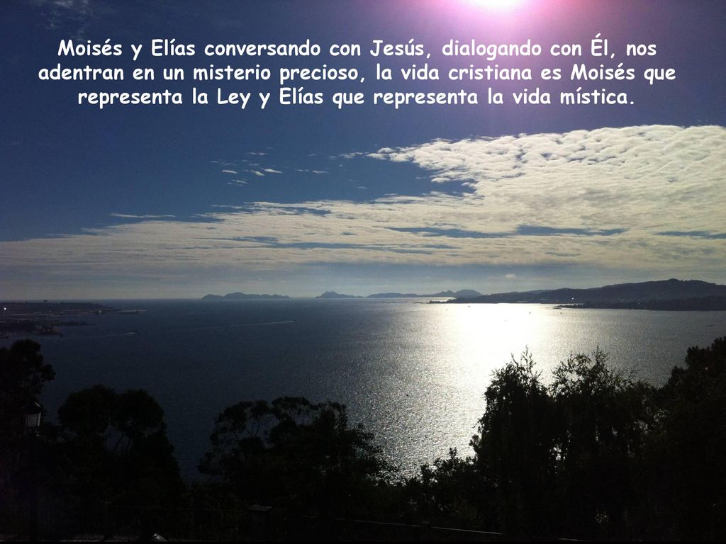 Moisés y Elías conversando con Jesús, dialogando con Él, nos adentran en un misterio precioso, la vida cristiana es Moisés que representa la Ley y Elías que representa la vida mística.