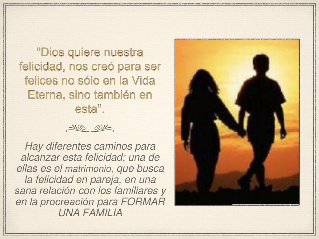 Dios quiere nuestra felicidad, nos creó para ser felices no sólo en la Vida Eterna, sino también en esta .