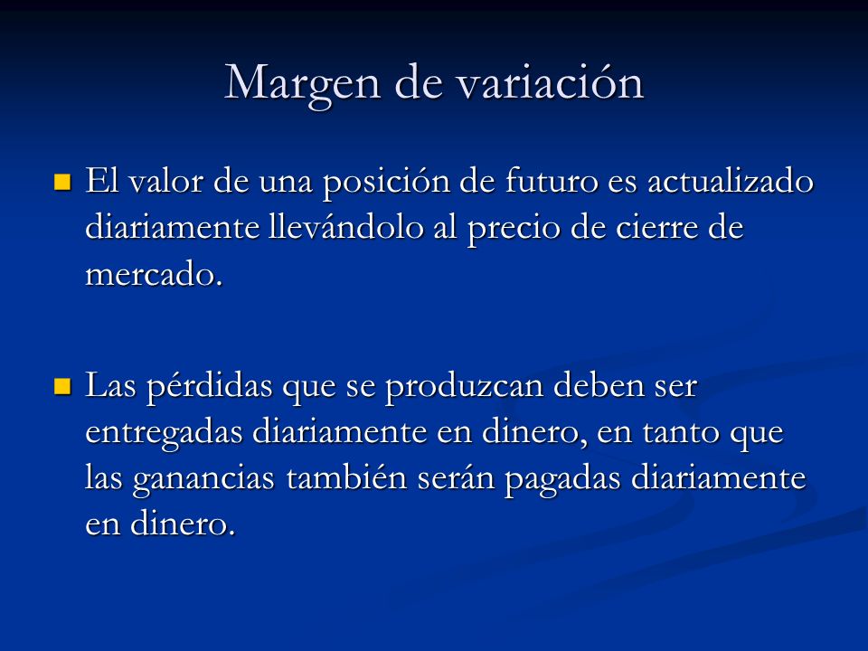 Margen de variación El valor de una posición de futuro es actualizado diariamente llevándolo al precio de cierre de mercado.