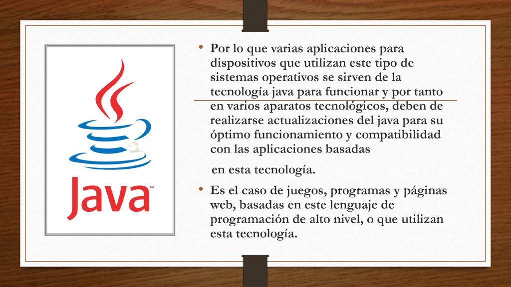 Por lo que varias aplicaciones para dispositivos que utilizan este tipo de sistemas operativos se sirven de la tecnología java para funcionar y por tanto en varios aparatos tecnológicos, deben de realizarse actualizaciones del java para su óptimo funcionamiento y compatibilidad con las aplicaciones basadas