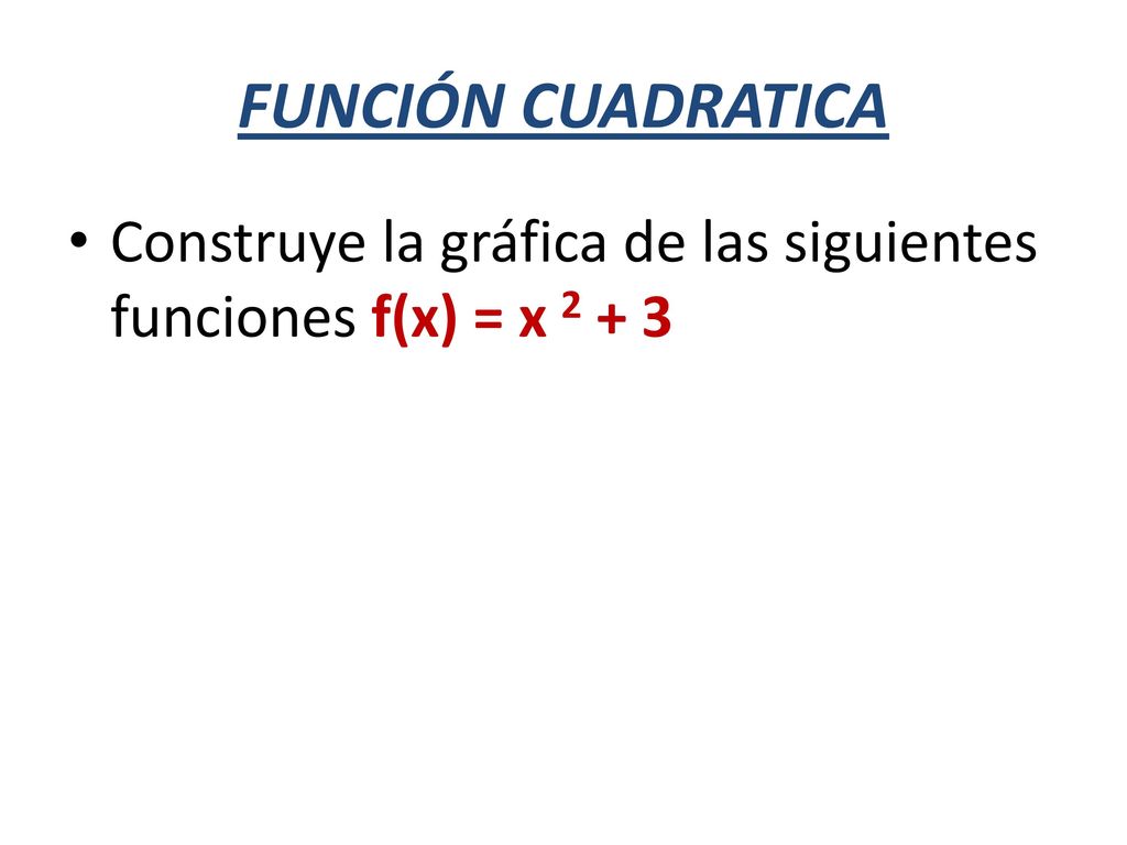 FUNCIÓN CUADRATICA Construye la gráfica de las siguientes funciones f(x) = x 2 + 3