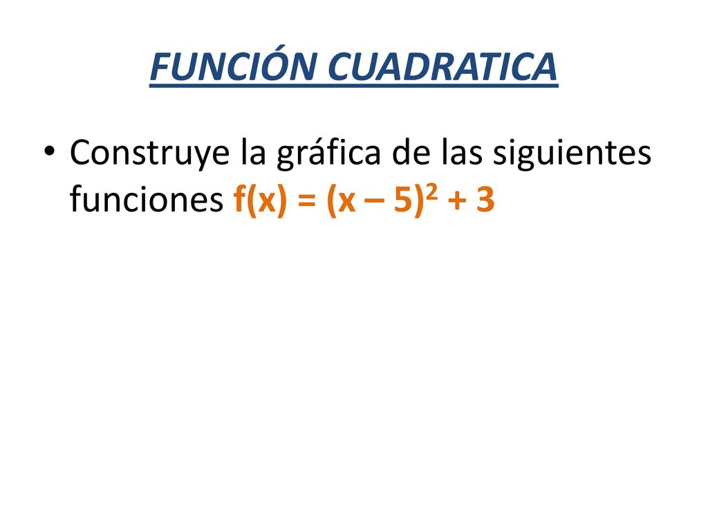 FUNCIÓN CUADRATICA Construye la gráfica de las siguientes funciones f(x) = (x – 5)2 + 3