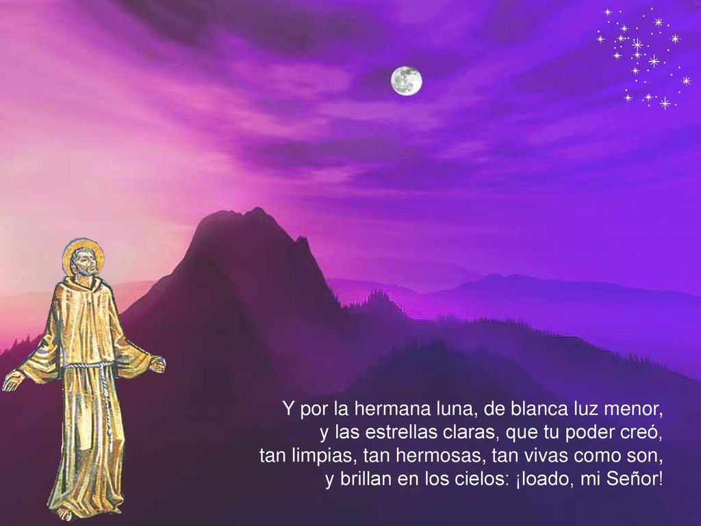 Y por la hermana luna, de blanca luz menor, y las estrellas claras, que tu poder creó, tan limpias, tan hermosas, tan vivas como son, y brillan en los cielos: ¡loado, mi Señor!