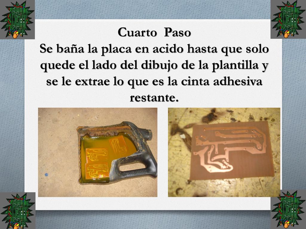 Cuarto Paso Se baña la placa en acido hasta que solo quede el lado del dibujo de la plantilla y se le extrae lo que es la cinta adhesiva restante.