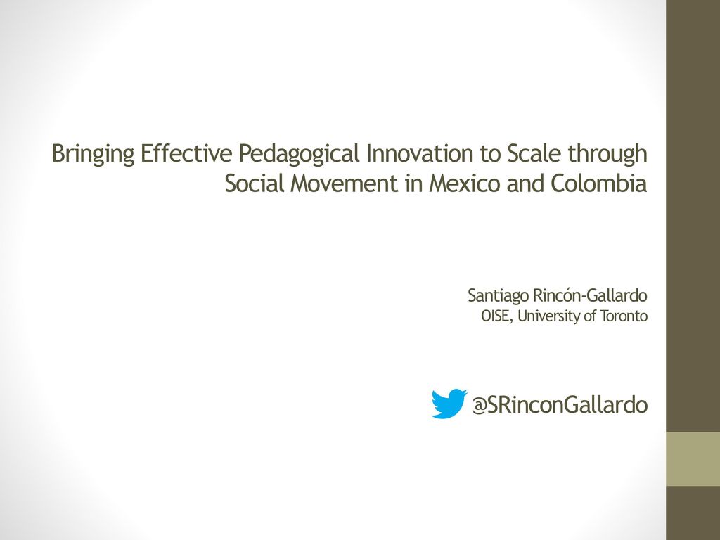 Bringing Effective Pedagogical Innovation to Scale through Social Movement in Mexico and Colombia Santiago Rincón-Gallardo OISE, University of