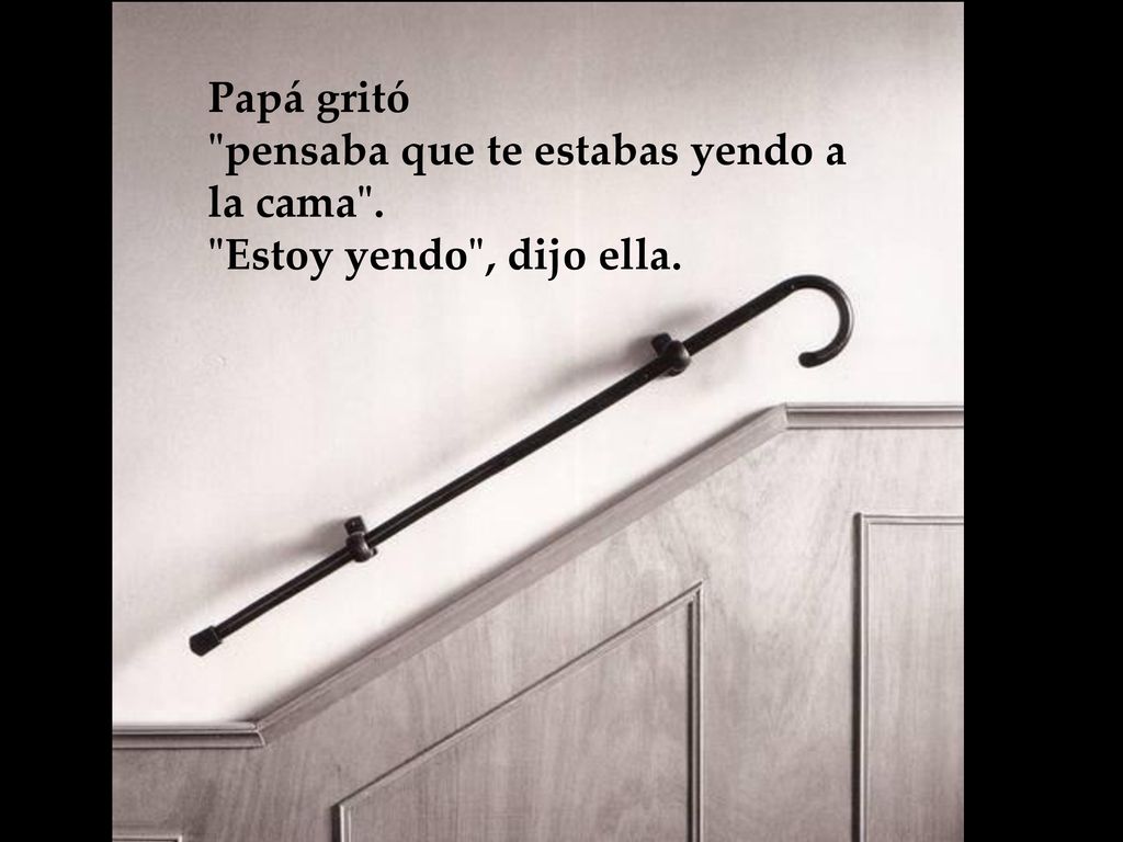 Papá gritó pensaba que te estabas yendo a la cama . Estoy yendo , dijo ella.