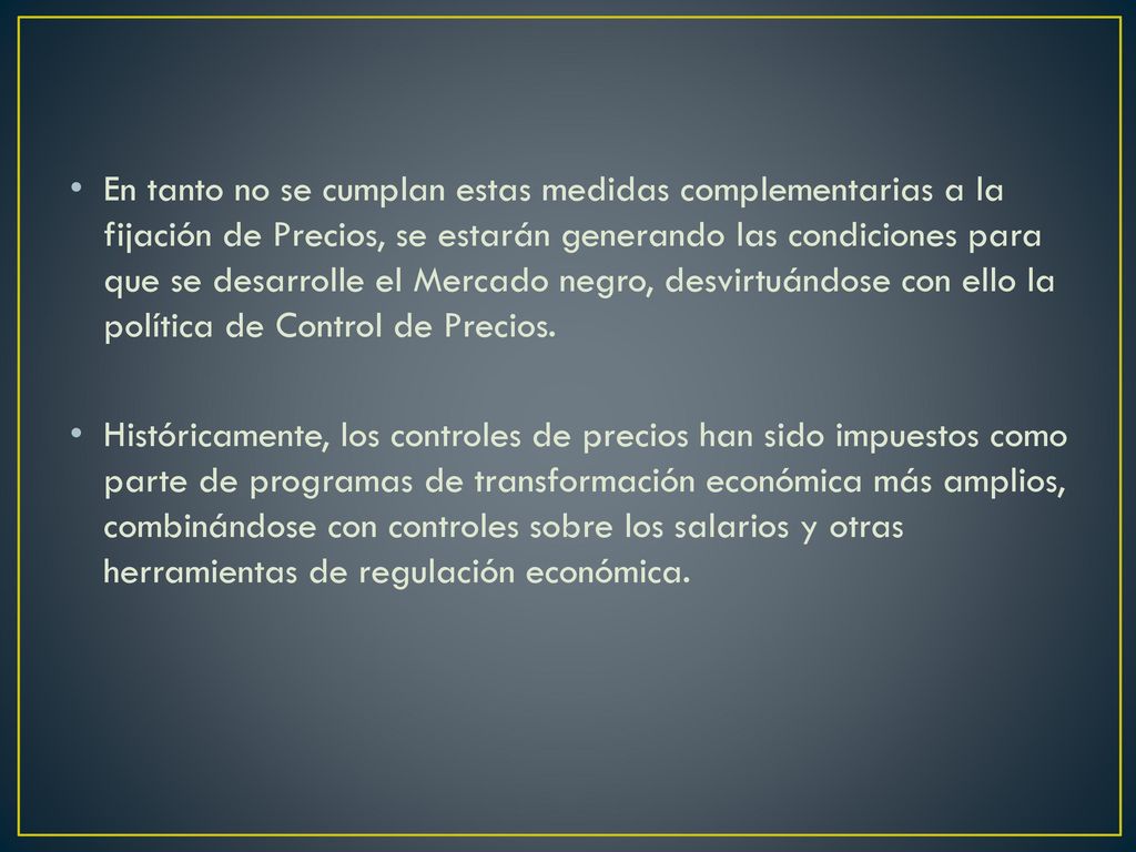 En tanto no se cumplan estas medidas complementarias a la fijación de Precios, se estarán generando las condiciones para que se desarrolle el Mercado negro, desvirtuándose con ello la política de Control de Precios.