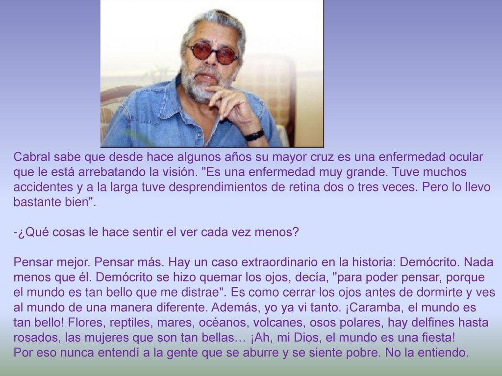 Cabral sabe que desde hace algunos años su mayor cruz es una enfermedad ocular que le está arrebatando la visión. Es una enfermedad muy grande. Tuve muchos accidentes y a la larga tuve desprendimientos de retina dos o tres veces. Pero lo llevo bastante bien .