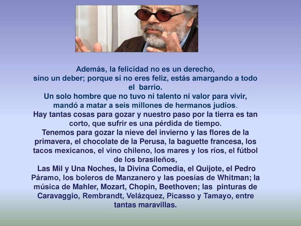 Además, la felicidad no es un derecho, sino un deber; porque si no eres feliz, estás amargando a todo el barrio.