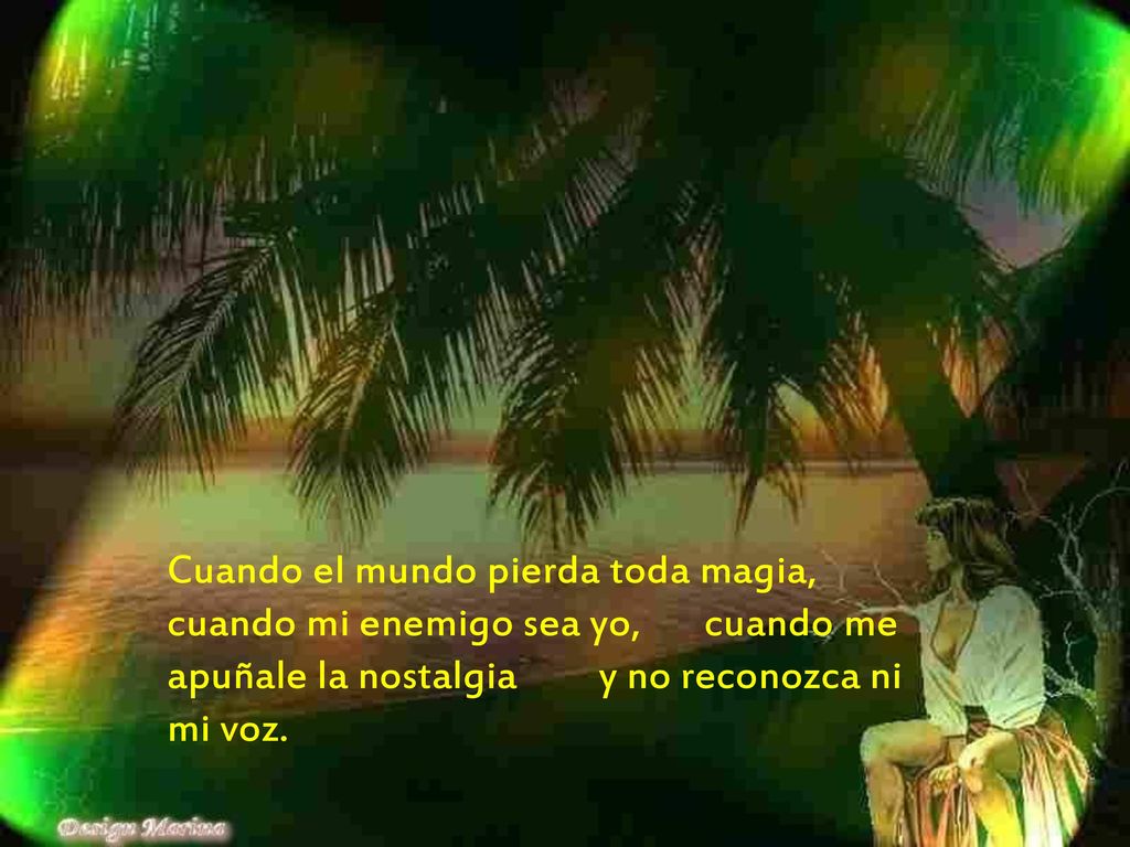 Cuando el mundo pierda toda magia, cuando mi enemigo sea yo, cuando me apuñale la nostalgia y no reconozca ni mi voz.