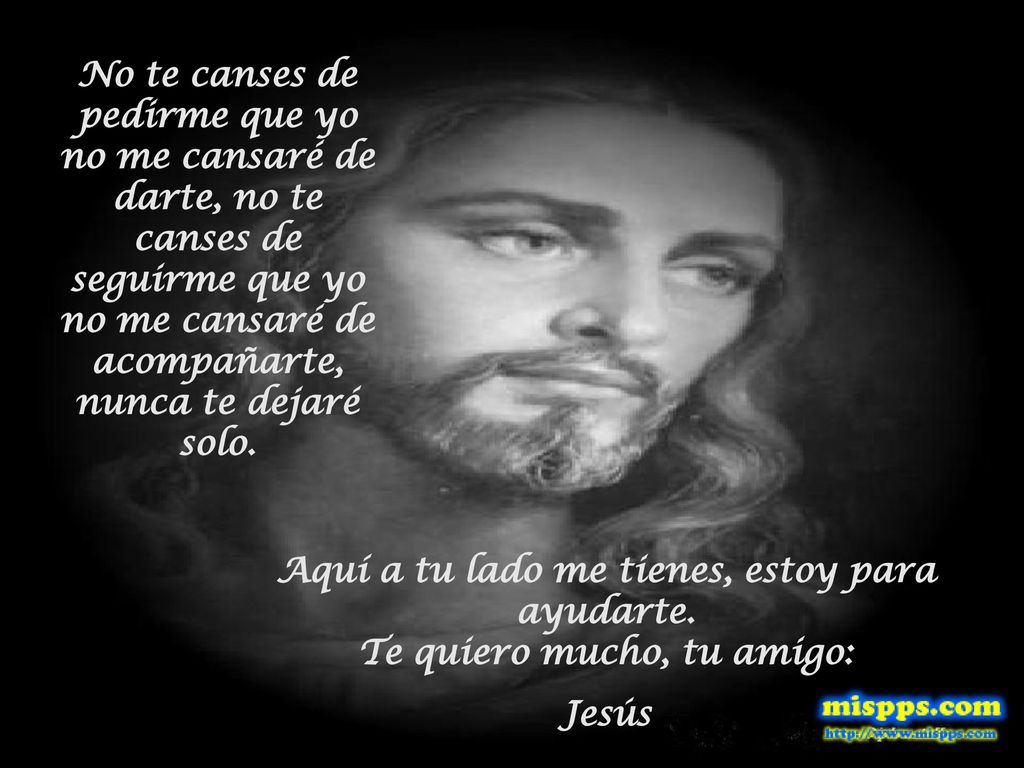 No te canses de pedirme que yo no me cansaré de darte, no te canses de seguirme que yo no me cansaré de acompañarte, nunca te dejaré solo.