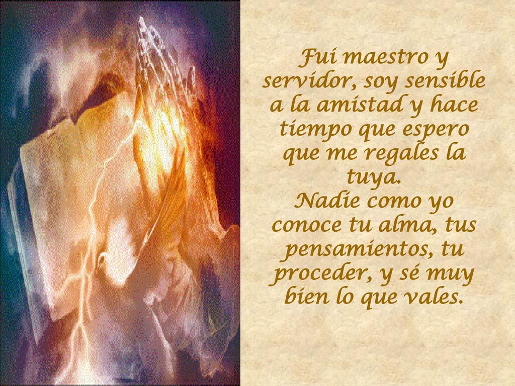Fui maestro y servidor, soy sensible a la amistad y hace tiempo que espero que me regales la tuya.