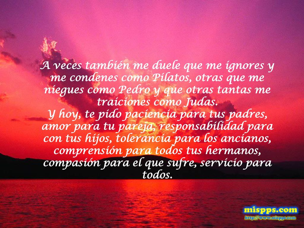 A veces también me duele que me ignores y me condenes como Pilatos, otras que me niegues como Pedro y que otras tantas me traiciones como Judas.