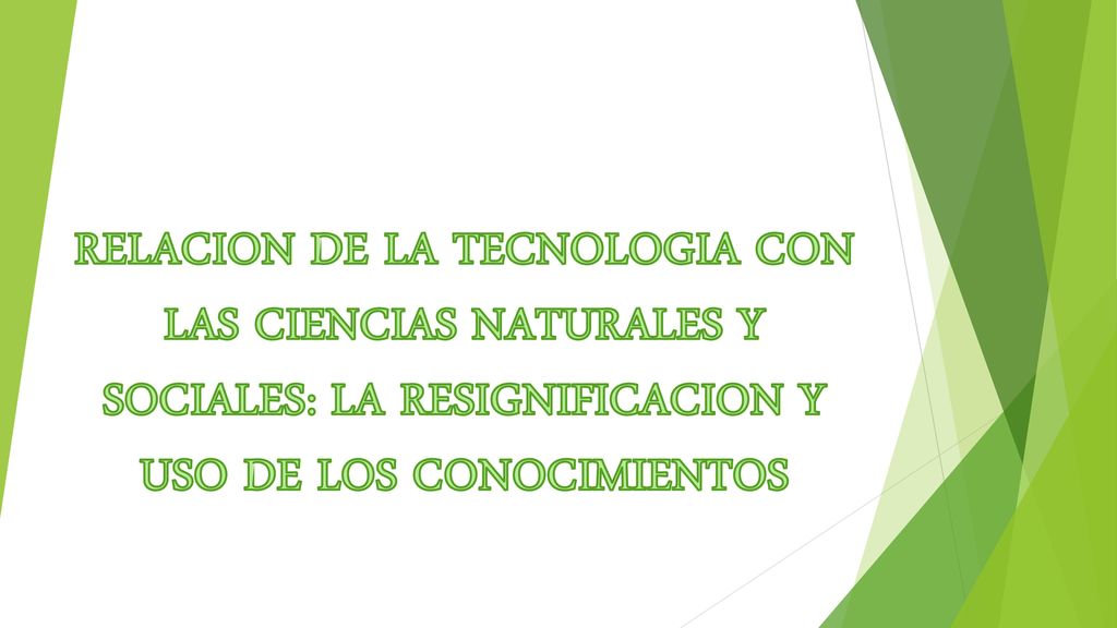 RELACION DE LA TECNOLOGIA CON LAS CIENCIAS NATURALES Y SOCIALES: LA RESIGNIFICACION Y USO DE LOS CONOCIMIENTOS