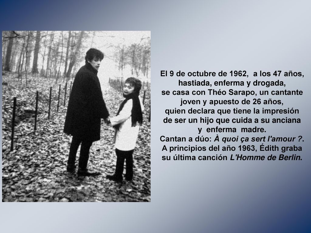 El 9 de octubre de 1962, a los 47 años, hastiada, enferma y drogada, se casa con Théo Sarapo, un cantante joven y apuesto de 26 años, quien declara que tiene la impresión de ser un hijo que cuida a su anciana y enferma madre.