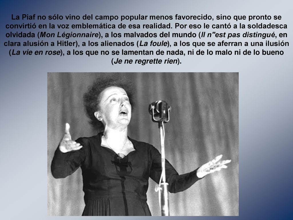 La Piaf no sólo vino del campo popular menos favorecido, sino que pronto se convirtió en la voz emblemática de esa realidad.