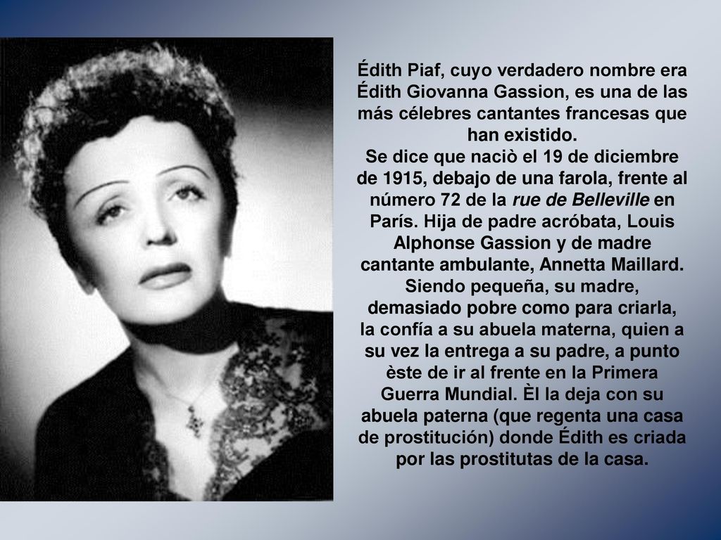Édith Piaf, cuyo verdadero nombre era Édith Giovanna Gassion, es una de las más célebres cantantes francesas que han existido.