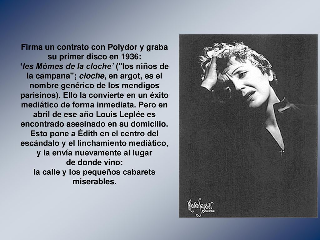 Firma un contrato con Polydor y graba su primer disco en 1936: ‘les Mômes de la cloche’ ( los niños de la campana ; cloche, en argot, es el nombre genérico de los mendigos parisinos).