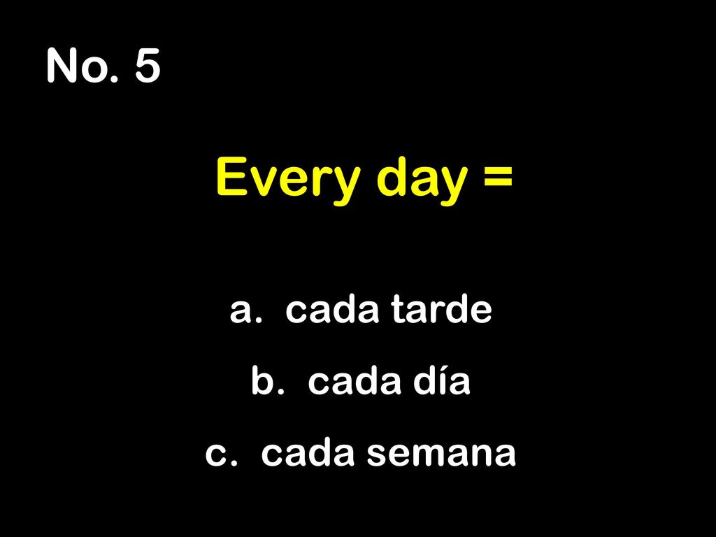 No. 5 Every day = cada tarde cada día cada semana