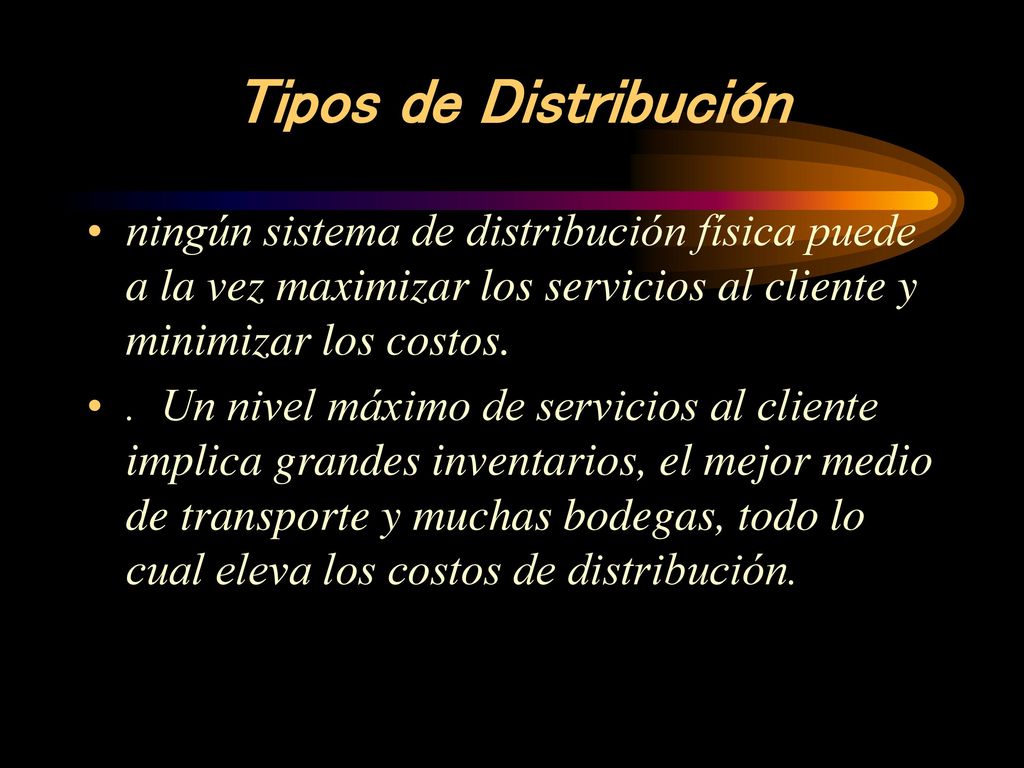 Tipos de Distribución ningún sistema de distribución física puede a la vez maximizar los servicios al cliente y minimizar los costos.