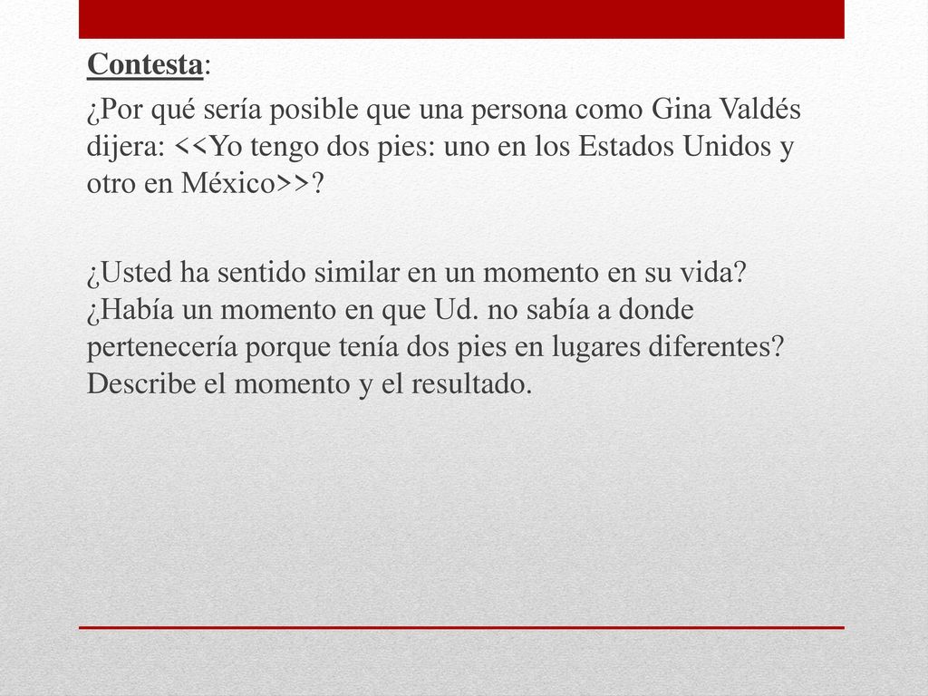 Contesta: ¿Por qué sería posible que una persona como Gina Valdés dijera: <<Yo tengo dos pies: uno en los Estados Unidos y otro en México>>